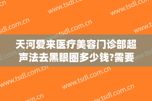 天河爱来医疗美容门诊部超声法去黑眼圈多少钱?需要多久恢复?(广州市天河区爱来医疗美容门诊部有限公司)