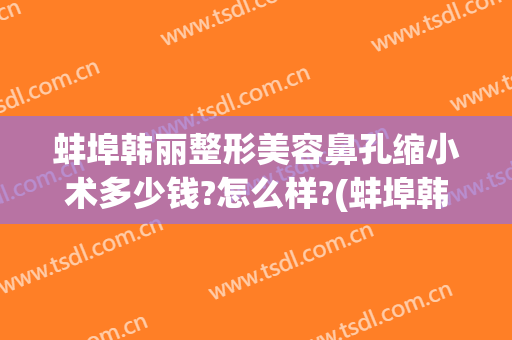 蚌埠韩丽整形美容鼻孔缩小术多少钱?怎么样?(蚌埠韩丽美容医院怎么样)