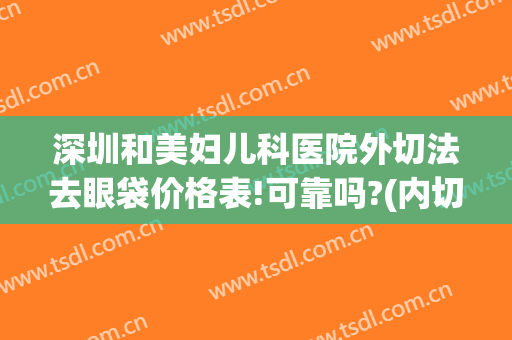 深圳和美妇儿科医院外切法去眼袋价格表!可靠吗?(内切法去眼袋效果好吗)