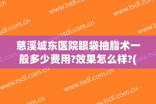 慈溪城东医院眼袋抽脂术一般多少费用?效果怎么样?(做眼部抽脂要多少钱)