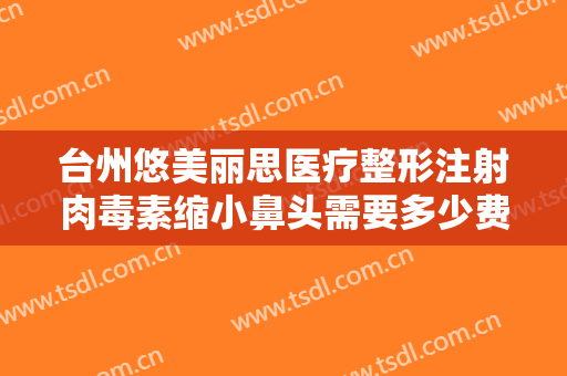 台州悠美丽思医疗整形注射肉毒素缩小鼻头需要多少费用?好不好?