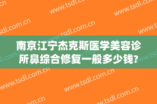 南京江宁杰克斯医学美容诊所鼻综合修复一般多少钱?好不好?(南京杰克斯整形医院)