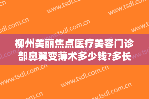 柳州美丽焦点医疗美容门诊部鼻翼变薄术多少钱?多长时间恢复?(柳州美丽焦点整形医院电话)