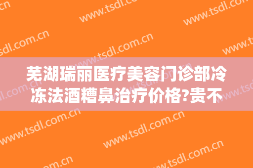 芜湖瑞丽医疗美容门诊部冷冻法酒糟鼻治疗价格?贵不贵?(芜湖瑞丽整形怎么样)