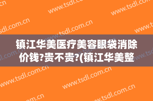 镇江华美医疗美容眼袋消除价钱?贵不贵?(镇江华美整形怎么样)