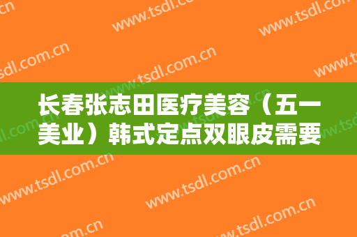 长春张志田医疗美容（五一美业）韩式定点双眼皮需要多少费用?怎么样?