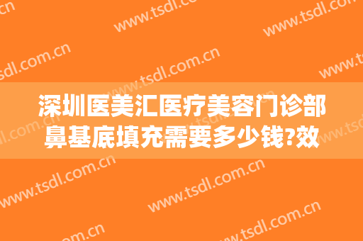 深圳医美汇医疗美容门诊部鼻基底填充需要多少钱?效果怎么样?(医美填充额头)
