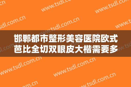 邯郸都市整形美容医院欧式芭比全切双眼皮大楷需要多少费用?多长时间恢复?
