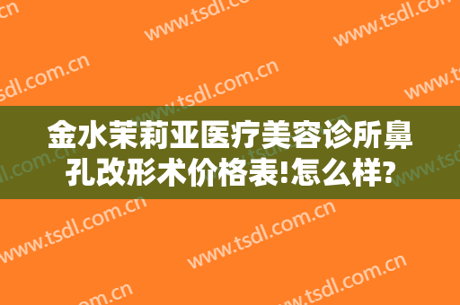 金水茉莉亚医疗美容诊所鼻孔改形术价格表!怎么样?