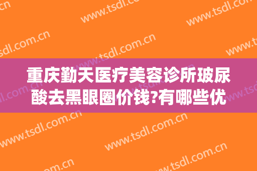 重庆勤天医疗美容诊所玻尿酸去黑眼圈价钱?有哪些优势?(重庆勤天医疗美容诊所有限公司)