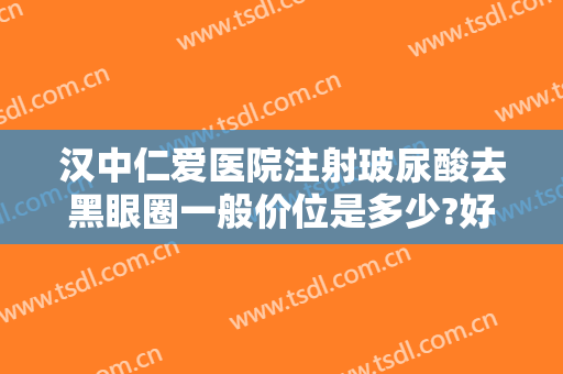 汉中仁爱医院注射玻尿酸去黑眼圈一般价位是多少?好不好?