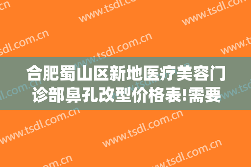 合肥蜀山区新地医疗美容门诊部鼻孔改型价格表!需要多久恢复?(合肥蜀山区整形医院)