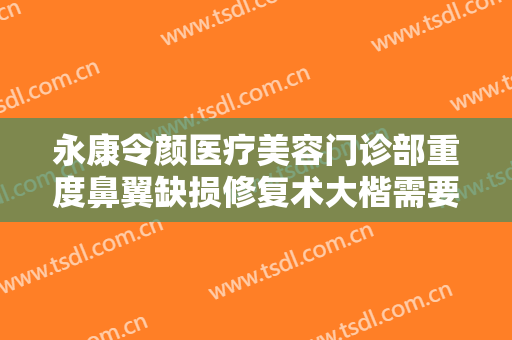 永康令颜医疗美容门诊部重度鼻翼缺损修复术大楷需要多少费用?贵不贵?