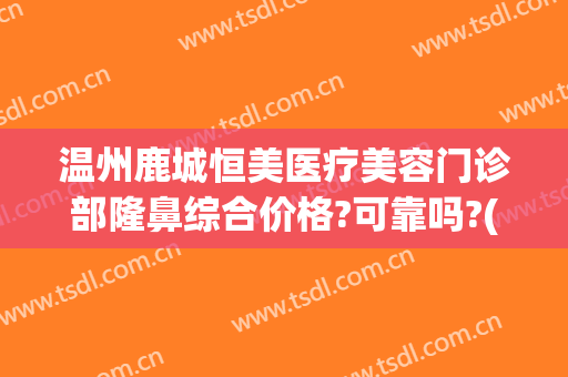 温州鹿城恒美医疗美容门诊部隆鼻综合价格?可靠吗?(整形医院温州)