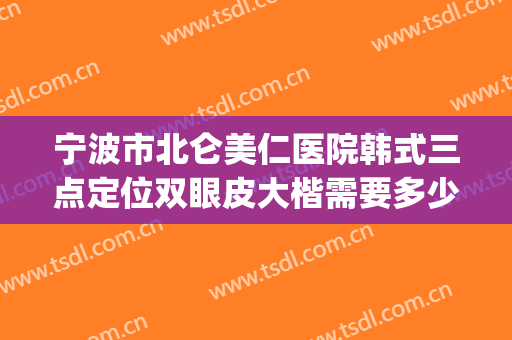 宁波市北仑美仁医院韩式三点定位双眼皮大楷需要多少钱?靠谱吗?(韩式定点双眼皮价格)