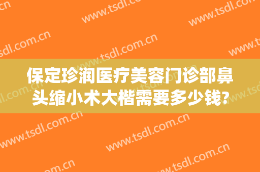 保定珍润医疗美容门诊部鼻头缩小术大楷需要多少钱?怎么样?(珍润整形医院保定)