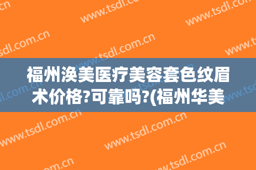 福州涣美医疗美容套色纹眉术价格?可靠吗?(福州华美整形)