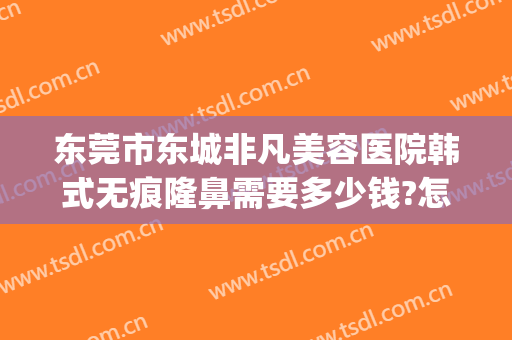东莞市东城非凡美容医院韩式无痕隆鼻需要多少钱?怎么样?(东莞东城非凡整形医院怎么样)