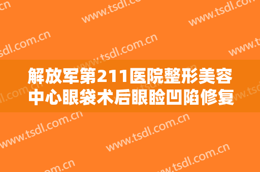 解放军第211医院整形美容中心眼袋术后眼睑凹陷修复什么价格?贵不贵?