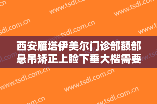 西安雁塔伊美尔门诊部额部悬吊矫正上睑下垂大楷需要多少钱?需要多久恢复?