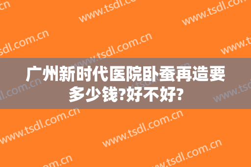 广州新时代医院卧蚕再造要多少钱?好不好?