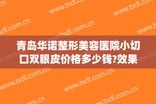 青岛华诺整形美容医院小切口双眼皮价格多少钱?效果怎么样?(青岛全切双眼皮)