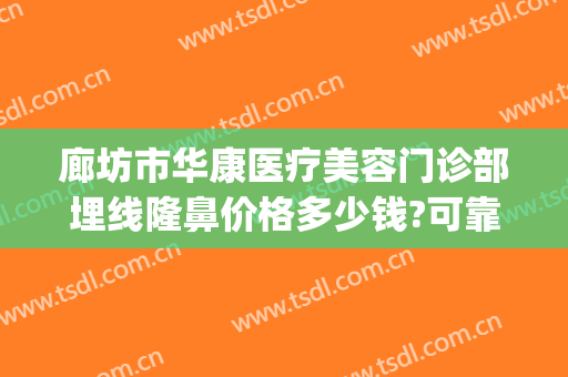 廊坊市华康医疗美容门诊部埋线隆鼻价格多少钱?可靠吗?(廊坊华康医疗美容医院)