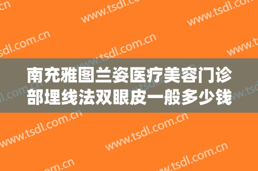 南充雅图兰姿医疗美容门诊部埋线法双眼皮一般多少钱?怎么样?(西京医院埋线双眼皮能多少钱)