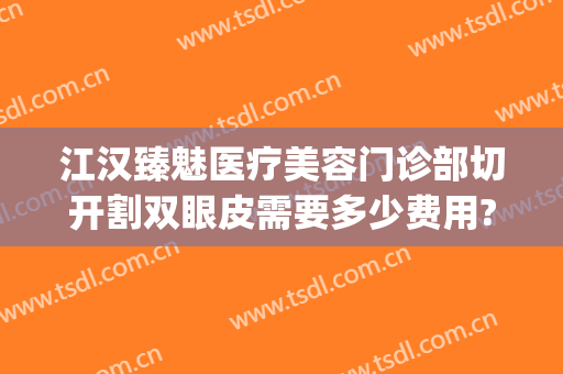 江汉臻魅医疗美容门诊部切开割双眼皮需要多少费用?靠谱吗?(武汉第一医院双眼皮割的怎样)