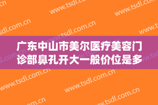 广东中山市美尔医疗美容门诊部鼻孔开大一般价位是多少钱?靠谱吗?(中山美尔医疗美容正规吗)
