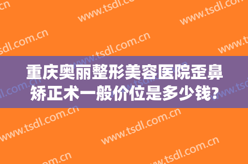 重庆奥丽整形美容医院歪鼻矫正术一般价位是多少钱?贵不贵?(重庆整形美容整形医院)