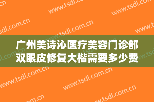 广州美诗沁医疗美容门诊部双眼皮修复大楷需要多少费用?贵不贵?(美诗沁双眼皮多少钱)
