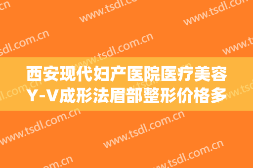 西安现代妇产医院医疗美容Y-V成形法眉部整形价格多少钱?好不好?(西安现代妇产医院医疗美容科)