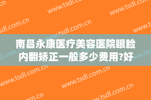 南昌永康医疗美容医院眼睑内翻矫正一般多少费用?好不好?(南昌永康医疗美容医院割双眼皮)