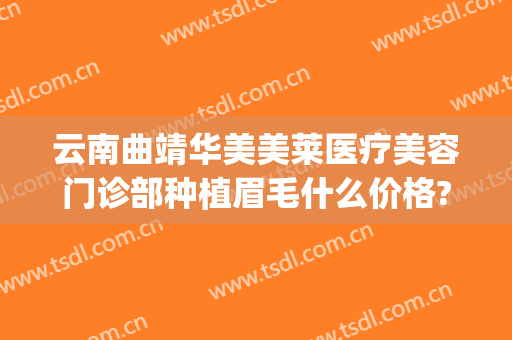 云南曲靖华美美莱医疗美容门诊部种植眉毛什么价格?效果怎么样?(曲靖市华美整形医院)