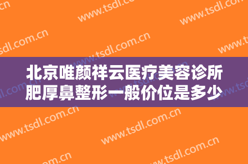 北京唯颜祥云医疗美容诊所肥厚鼻整形一般价位是多少?靠谱吗?