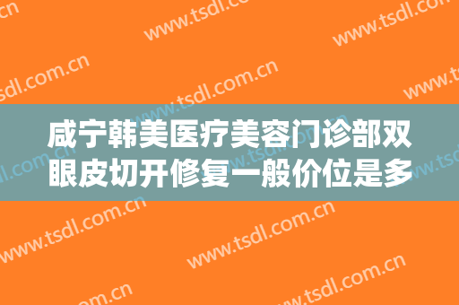 咸宁韩美医疗美容门诊部双眼皮切开修复一般价位是多少?贵不贵?(咸宁整形医疗美容医院)