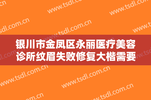 银川市金凤区永丽医疗美容诊所纹眉失败修复大楷需要多少费用?靠谱吗?