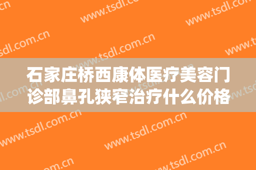 石家庄桥西康体医疗美容门诊部鼻孔狭窄治疗什么价格?贵不贵?(石家庄桥西康体医疗美容门诊部专家)