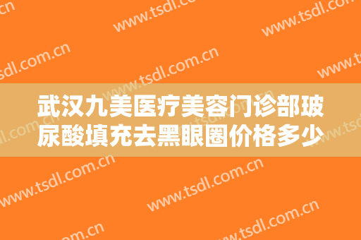 武汉九美医疗美容门诊部玻尿酸填充去黑眼圈价格多少钱?多长时间恢复?