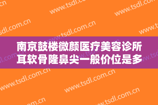 南京鼓楼微颜医疗美容诊所耳软骨隆鼻尖一般价位是多少钱?多长时间恢复?