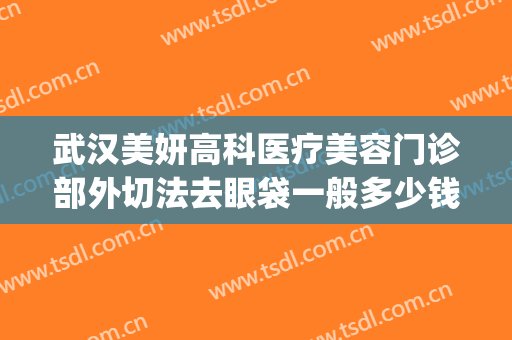 武汉美妍高科医疗美容门诊部外切法去眼袋一般多少钱?有哪些优势?(武汉美妍高科医疗美容医院)