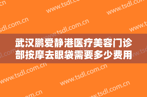 武汉鹏爱静港医疗美容门诊部按摩去眼袋需要多少费用?多长时间恢复?