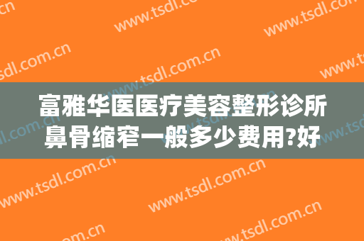 富雅华医医疗美容整形诊所鼻骨缩窄一般多少费用?好不好?(华西医院整鼻子多少钱)