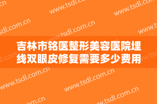 吉林市铭医整形美容医院埋线双眼皮修复需要多少费用?需要多久恢复?