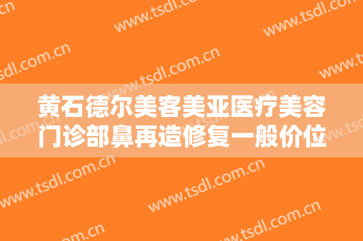 黄石德尔美客美亚医疗美容门诊部鼻再造修复一般价位是多少?需要多久恢复?