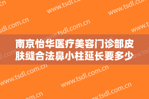 南京怡华医疗美容门诊部皮肤缝合法鼻小柱延长要多少钱?有哪些优势?