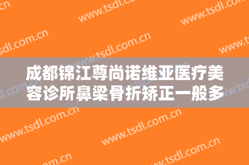 成都锦江尊尚诺维亚医疗美容诊所鼻梁骨折矫正一般多少钱?多长时间恢复?