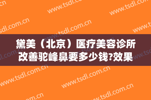 黛美（北京）医疗美容诊所改善驼峰鼻要多少钱?效果怎么样?(黛美医疗整形)