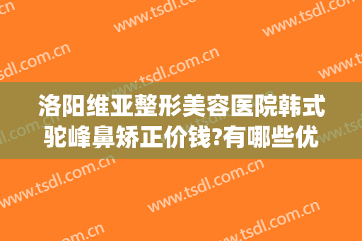 洛阳维亚整形美容医院韩式驼峰鼻矫正价钱?有哪些优势?(专业矫正驼峰鼻的医院)